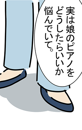 「実は娘のピアノをどうしたらいいか悩んでいて。」