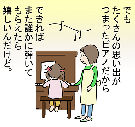 「でもたくさんの思い出がつまったピアノだから」「できればまた誰かに弾いてもらえたら嬉しいんだけど。」