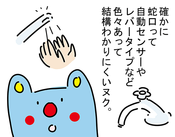 「確かに蛇口って自動センサーやレバータイプなど色々あって結構わかりにくいヌク。」