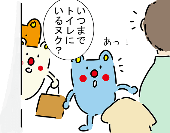 「いつまでトイレにいるヌク？」「あっ！」