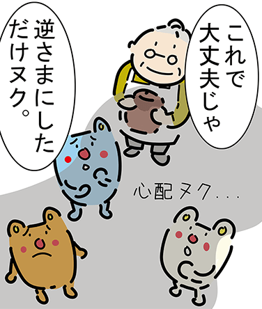 「これで大丈夫じゃ」「逆さまにしただけヌク。」「心配ヌク...」