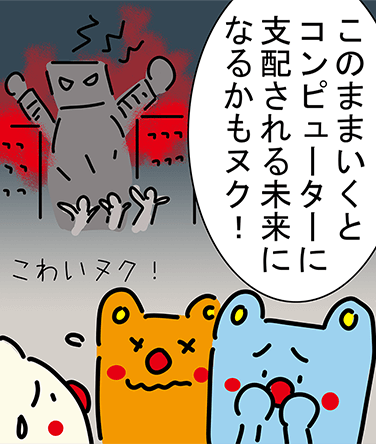 「このままいくとコンピューターに支配される未来になるかもヌク!」「こわいヌク!」