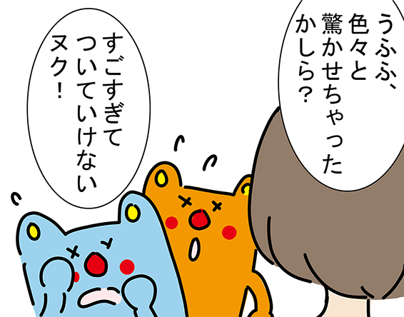「うふふ、色々と驚かせちゃったかしら?」「すごすぎてついていけないヌク!」