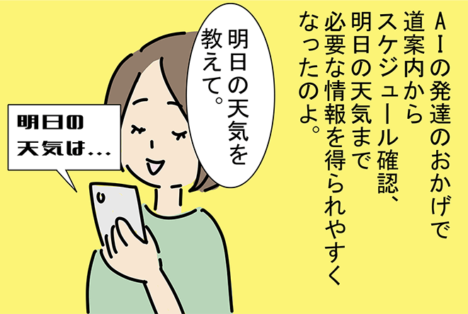 「AIの発達のおかげで道案内からスケジュール確認、明日の天気まで必要な情報を得られやすくなったのよ。」「明日の天気を教えて。」〝明日の天気は...〟