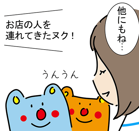 「他にもね...」「うんうん」「お店の人を連れてきたヌク!」