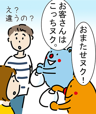 「おまたせヌク！」「お客さんはこっちヌク。」「え？違うの？」