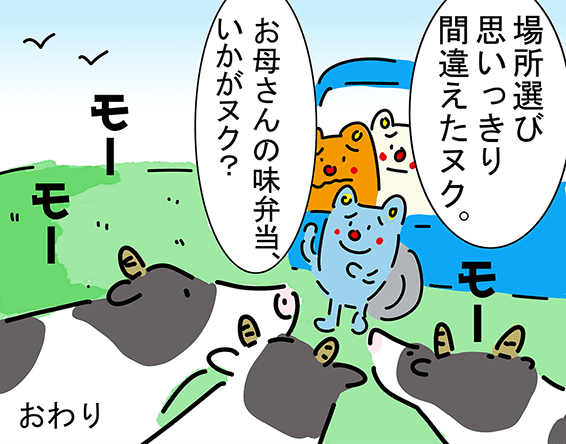 「お母さんの味弁当、いかがヌク?」“モー”“モー”“モー”「場所選び思いっきり間違えたヌク。」おわり