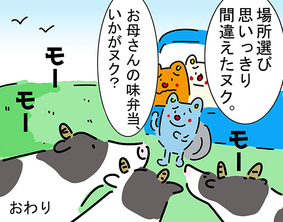 「お母さんの味弁当、いかがヌク？」“モー”“モー”“モー”「場所選び思いっきり間違えたヌク。」おわり