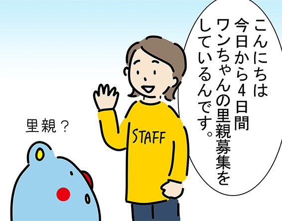 「こんにちは今日から4日間ワンちゃんの里親募集をしているんです。」「里親?」