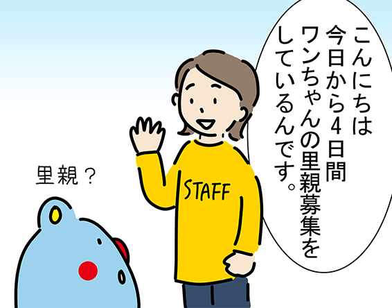 「こんにちは今日から4日間ワンちゃんの里親募集をしているんです。」「里親？」