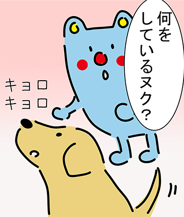 「何をしているヌク?」「キョロキョロ」