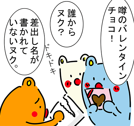 「噂のバレンタインチョコ!」ドキドキ「誰からヌク?」「差出し名が書かれていないヌク。」