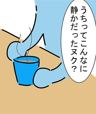 「うちってこんなに静かだったヌク?」