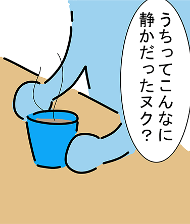 「うちってこんなに静かだったヌク？」