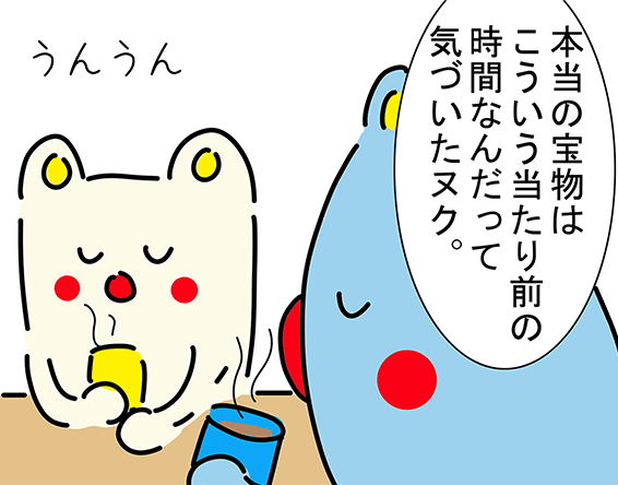 「本当の宝物はこういう当たり前の時間なんだって気づいたヌク。」「うんうん」