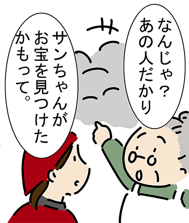 「なんじゃ?あの人だかり。」「サンちゃんがお宝を見つけたかもって。」