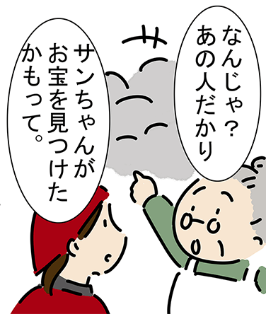 「なんじゃ？あの人だかり。」「サンちゃんがお宝を見つけたかもって。」