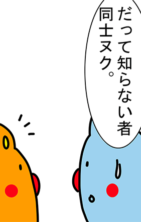 「だって知らない者同士ヌク。」