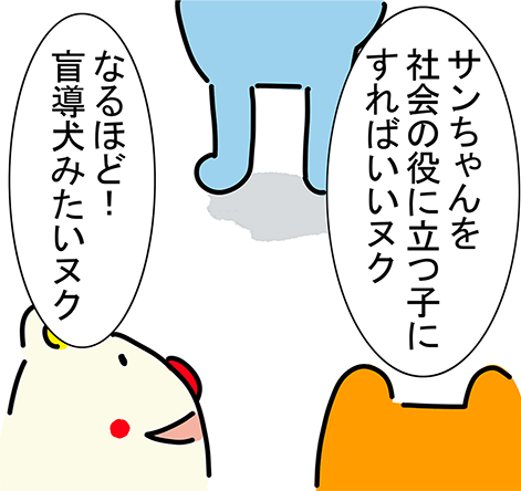 「サンちゃんを社会の役に立つ子にすればいいヌク」「なるほど!盲導犬みたいヌク」