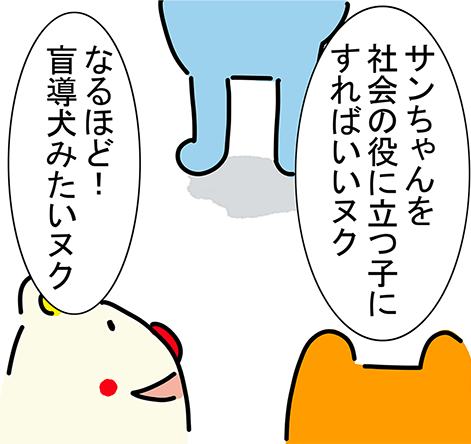 「サンちゃんを社会の役に立つ子にすればいいヌク」「なるほど！盲導犬みたいヌク」