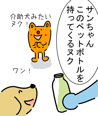 「サンちゃんこのペットボトルを持ってくるヌク」“ワン!”「介助犬みたいヌク!」