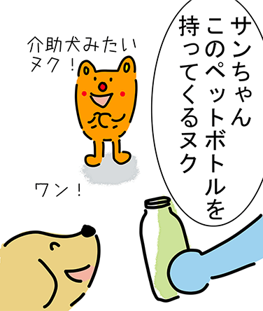 「サンちゃんこのペットボトルを持ってくるヌク」“ワン！”「介助犬みたいヌク！」