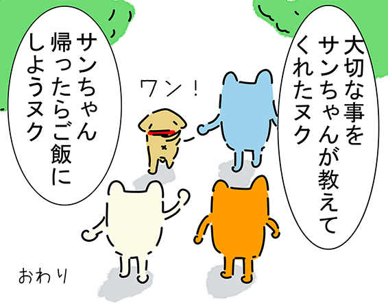 「大切な事をサンちゃんが教えてくれたヌク」「サンちゃん帰ったらご飯にしようヌク」“ワン!”おわり