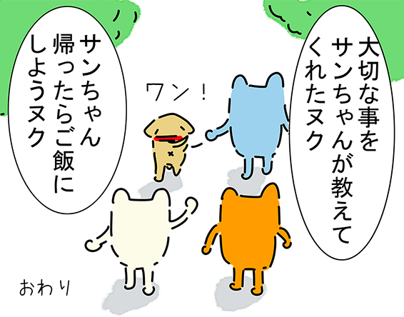 「大切な事をサンちゃんが教えてくれたヌク」「サンちゃん帰ったらご飯にしようヌク」“ワン！”おわり