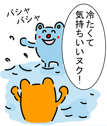 “バシャ バシャ”「冷たくて気持ちいいヌク!」