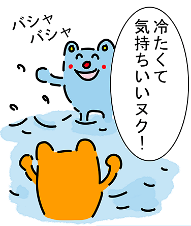 “バシャ バシャ”「冷たくて気持ちいいヌク！」