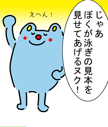 「えへん!じゃあぼくが泳ぎの見本を見せてあげるヌク!」
