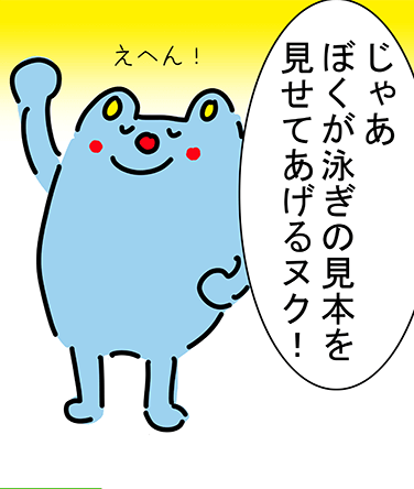 「えへん！じゃあぼくが泳ぎの見本を見せてあげるヌク！」