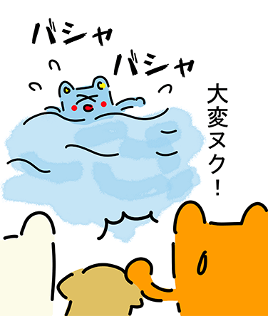 “バシャ バシャ”「大変ヌク!」