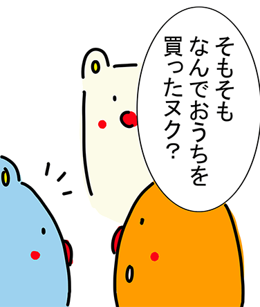 「そもそもなんでおうちを買ったヌク?」