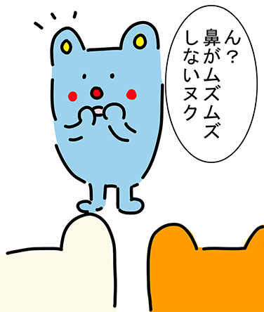 「ん？鼻がムズムズしないヌク」